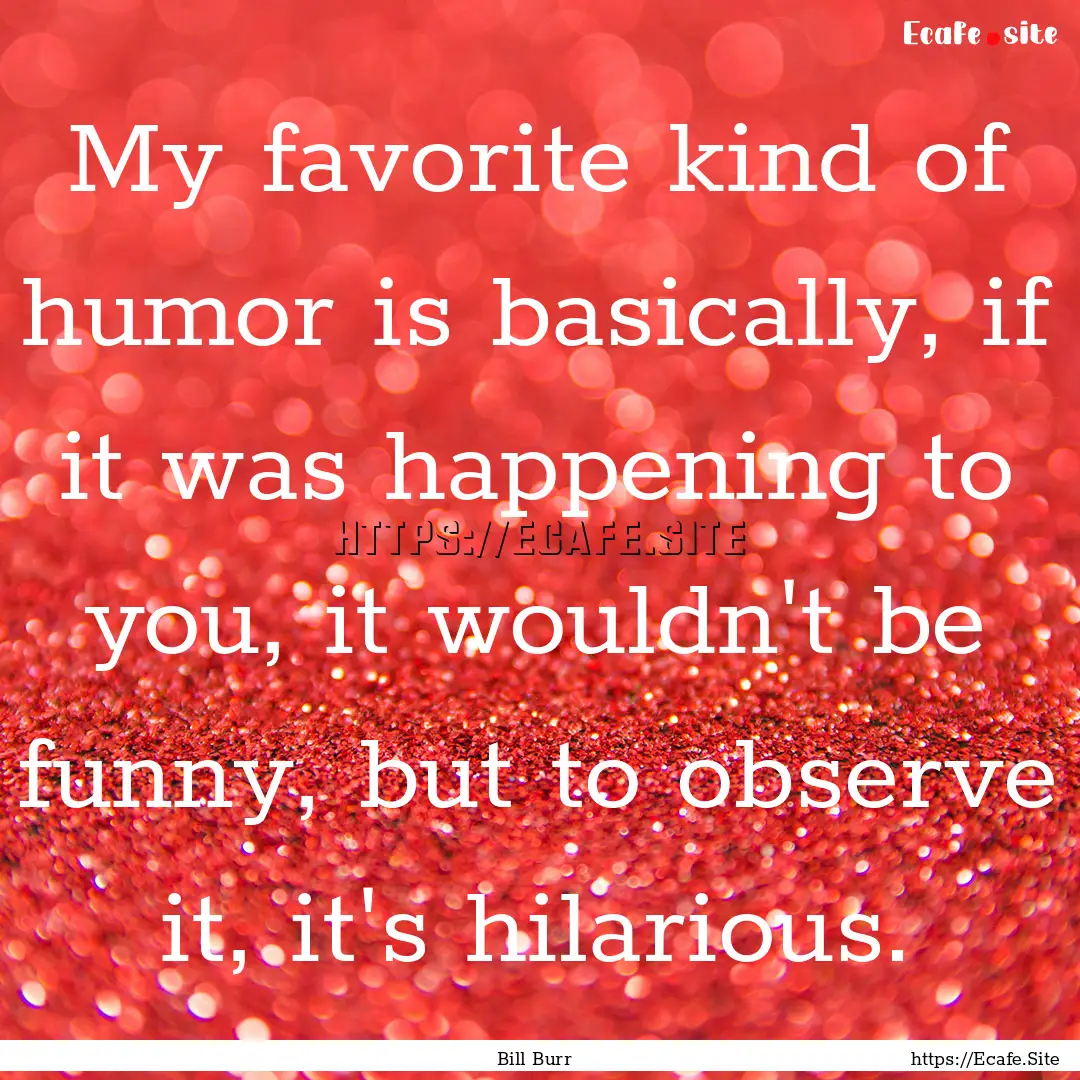 My favorite kind of humor is basically, if.... : Quote by Bill Burr