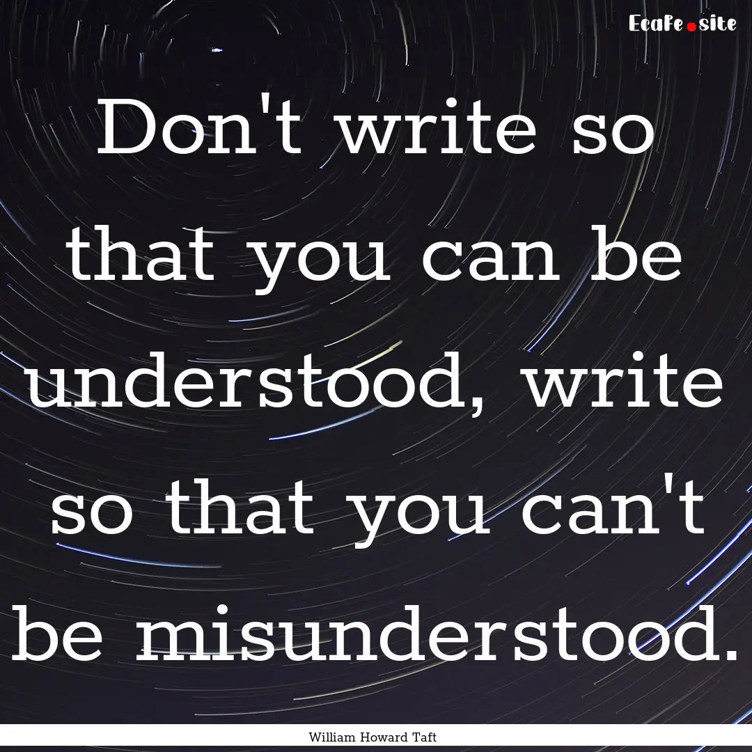 Don't write so that you can be understood,.... : Quote by William Howard Taft