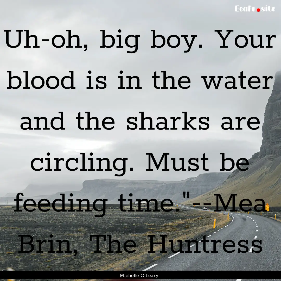 Uh-oh, big boy. Your blood is in the water.... : Quote by Michelle O'Leary