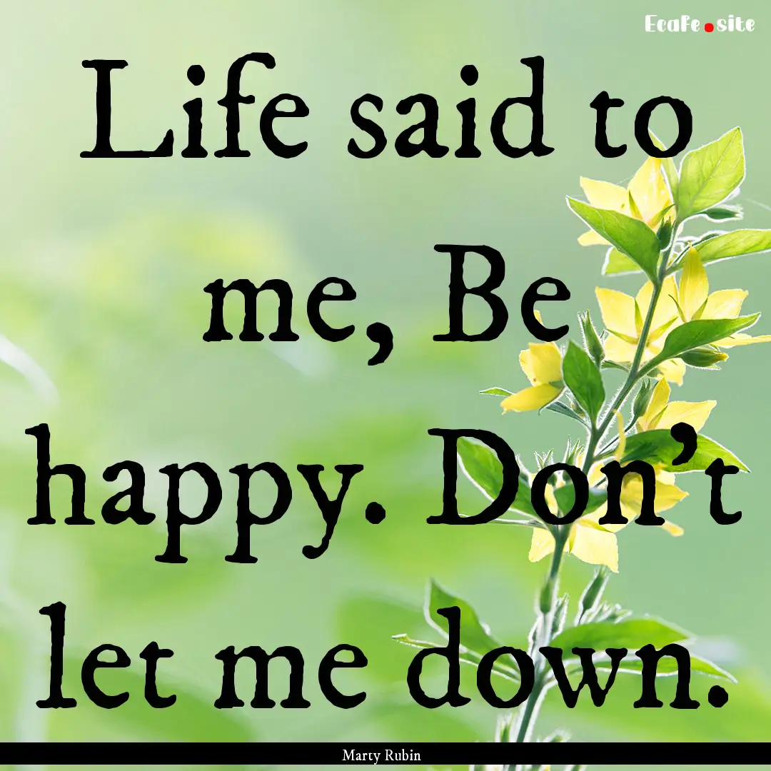 Life said to me, Be happy. Don't let me down..... : Quote by Marty Rubin