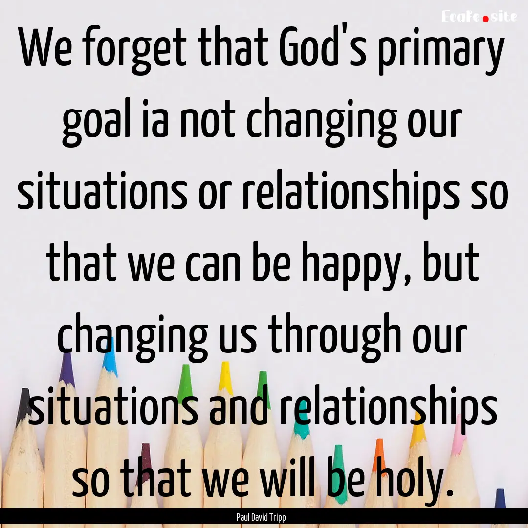 We forget that God's primary goal ia not.... : Quote by Paul David Tripp