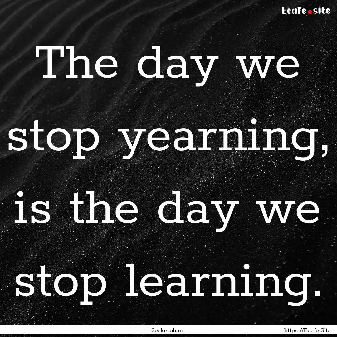 The day we stop yearning, is the day we stop.... : Quote by Seekerohan