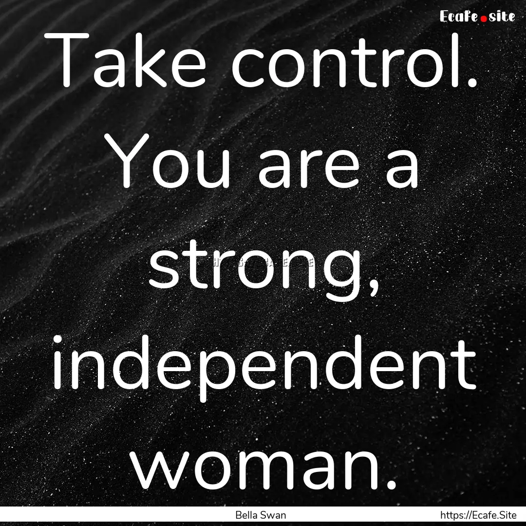 Take control. You are a strong, independent.... : Quote by Bella Swan