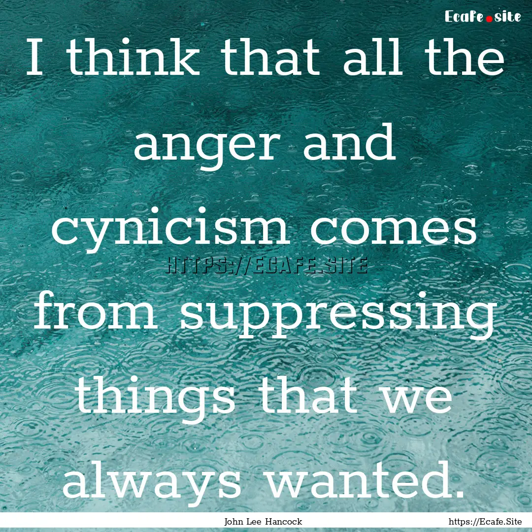 I think that all the anger and cynicism comes.... : Quote by John Lee Hancock