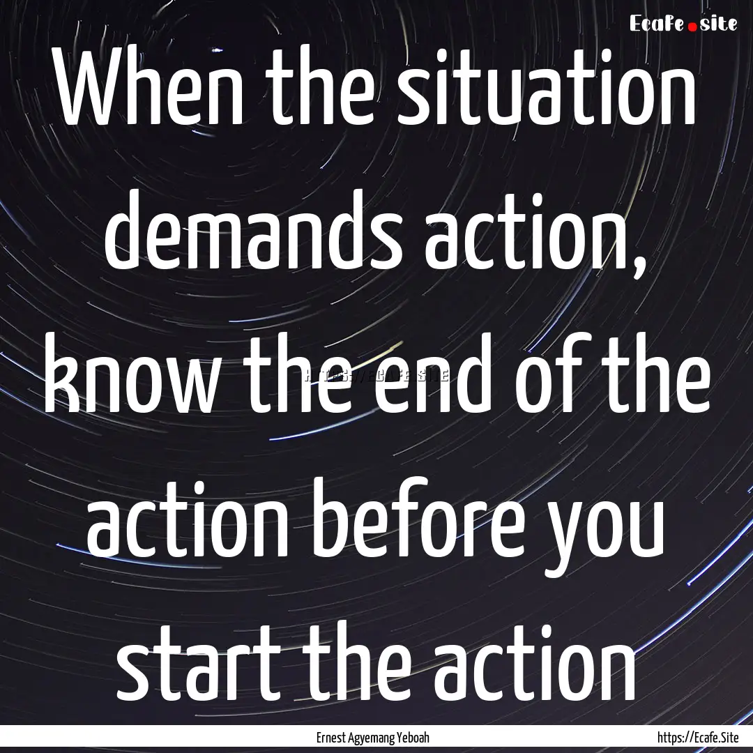 When the situation demands action, know the.... : Quote by Ernest Agyemang Yeboah