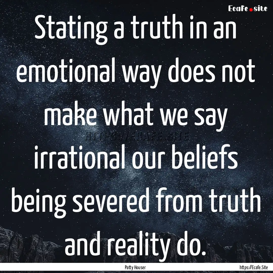 Stating a truth in an emotional way does.... : Quote by Patty Houser