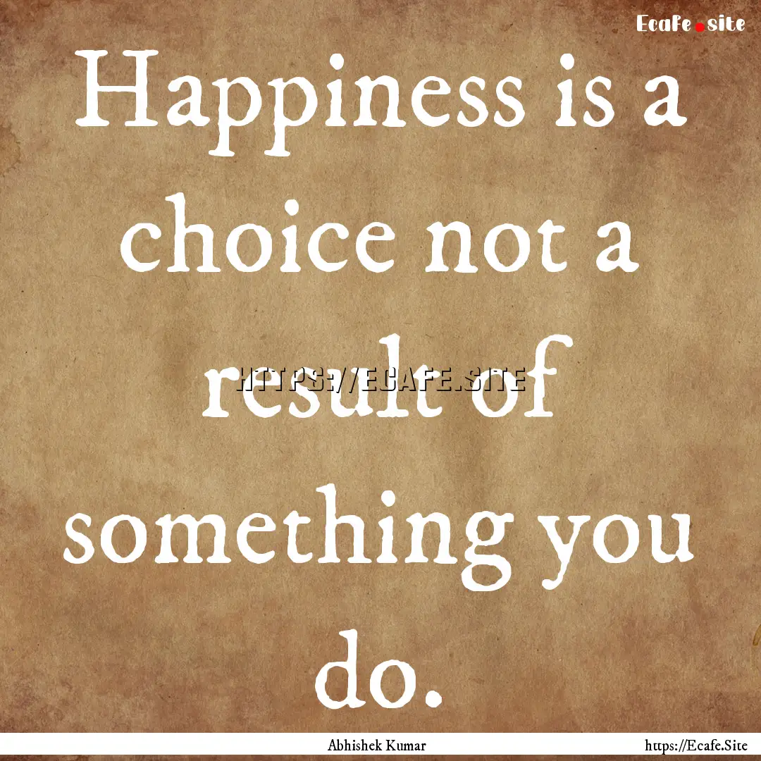 Happiness is a choice not a result of something.... : Quote by Abhishek Kumar