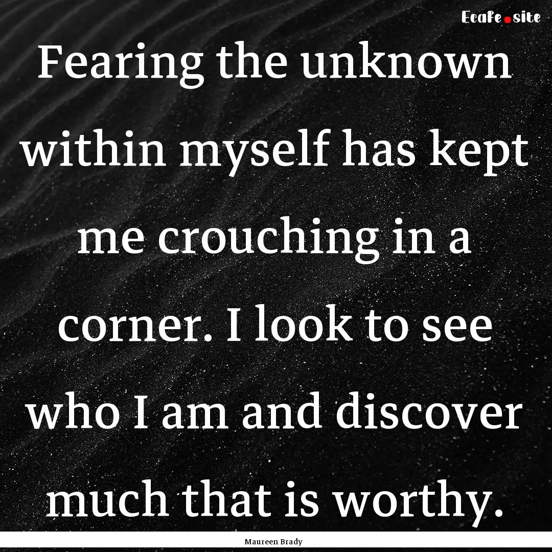 Fearing the unknown within myself has kept.... : Quote by Maureen Brady