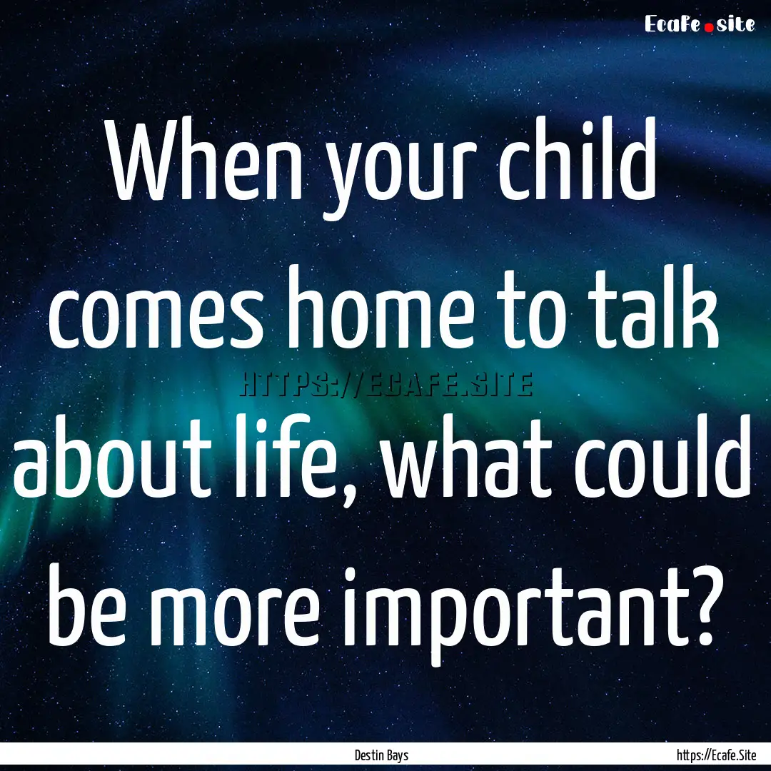 When your child comes home to talk about.... : Quote by Destin Bays