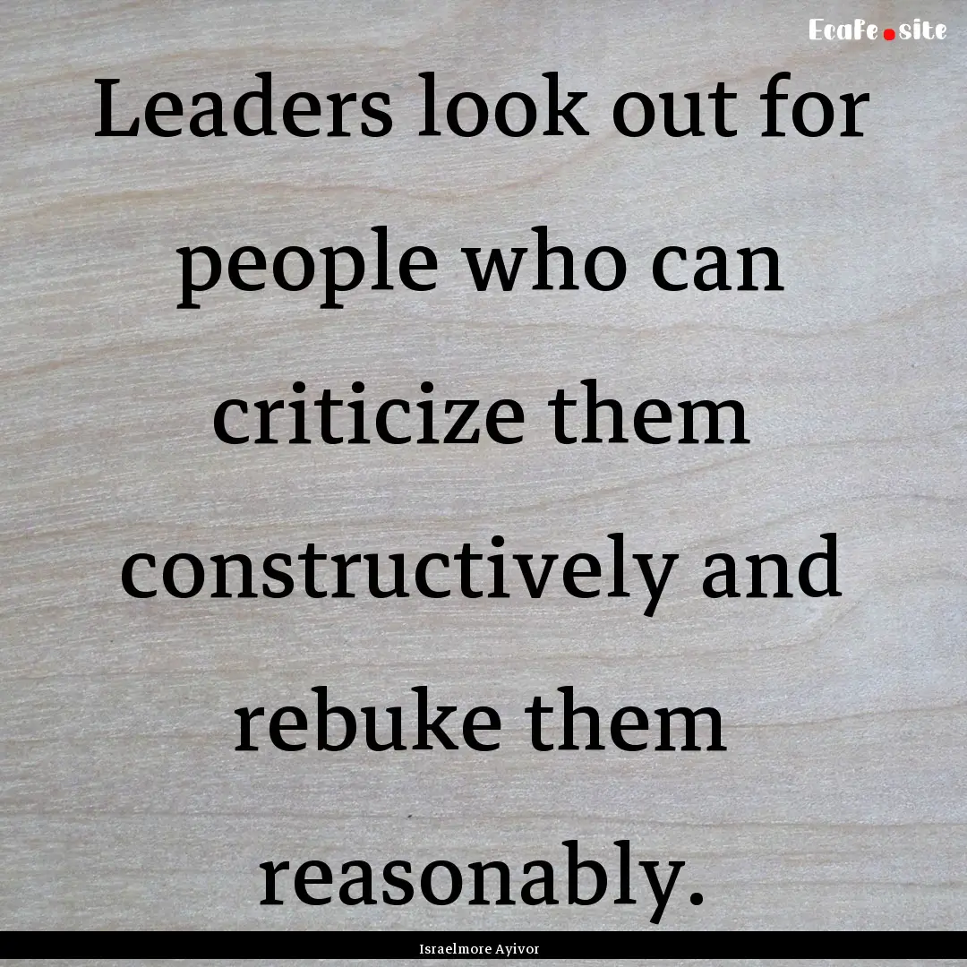 Leaders look out for people who can criticize.... : Quote by Israelmore Ayivor