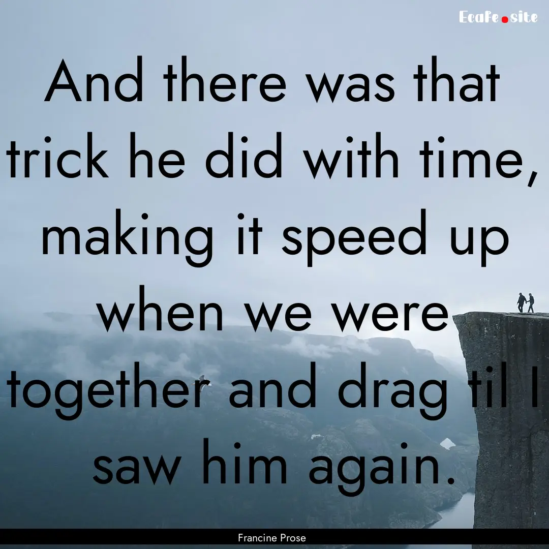 And there was that trick he did with time,.... : Quote by Francine Prose