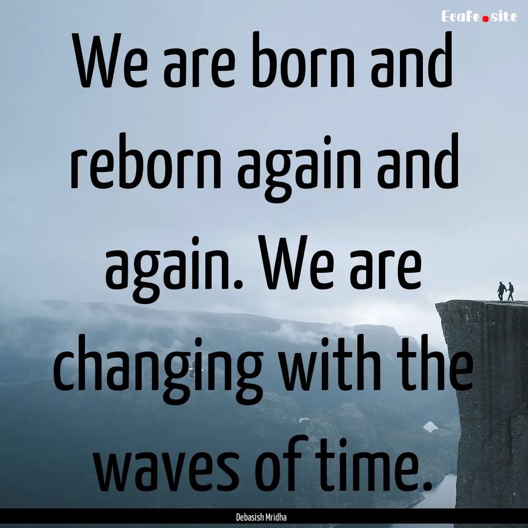 We are born and reborn again and again. We.... : Quote by Debasish Mridha