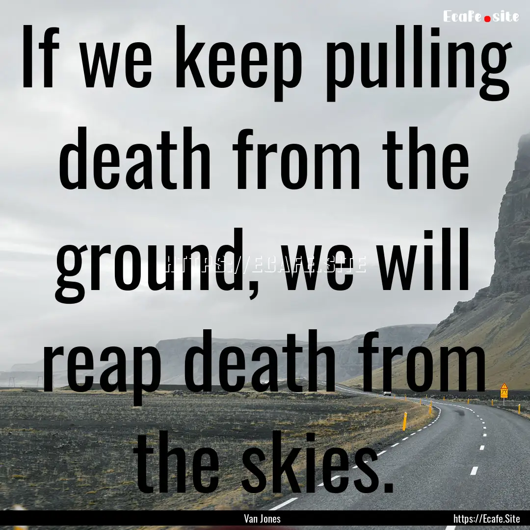 If we keep pulling death from the ground,.... : Quote by Van Jones