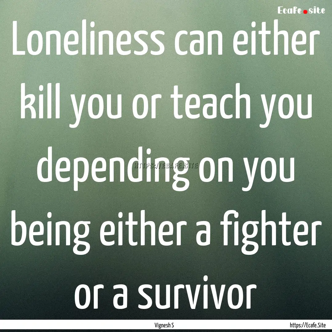 Loneliness can either kill you or teach you.... : Quote by Vignesh S