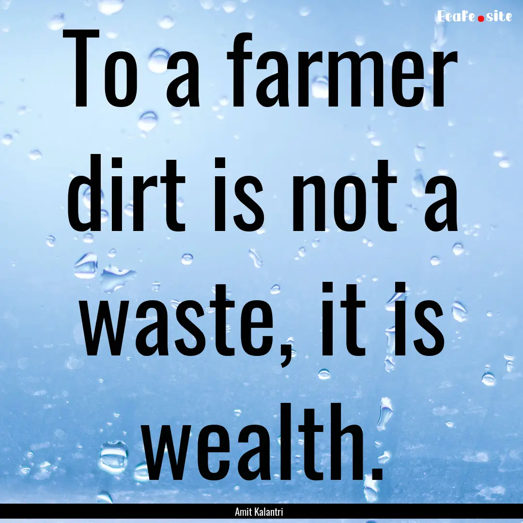 To a farmer dirt is not a waste, it is wealth..... : Quote by Amit Kalantri