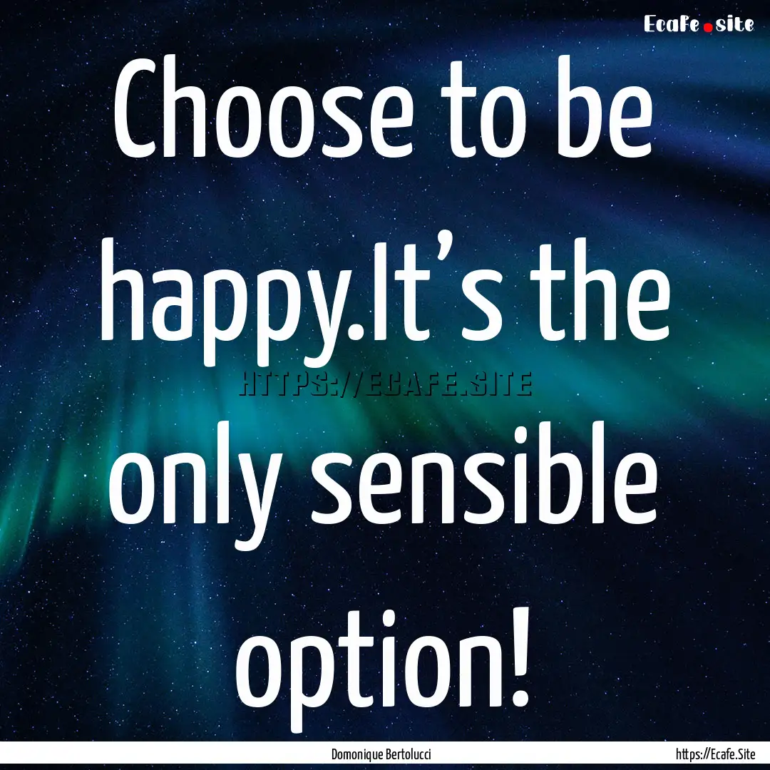 Choose to be happy.It’s the only sensible.... : Quote by Domonique Bertolucci