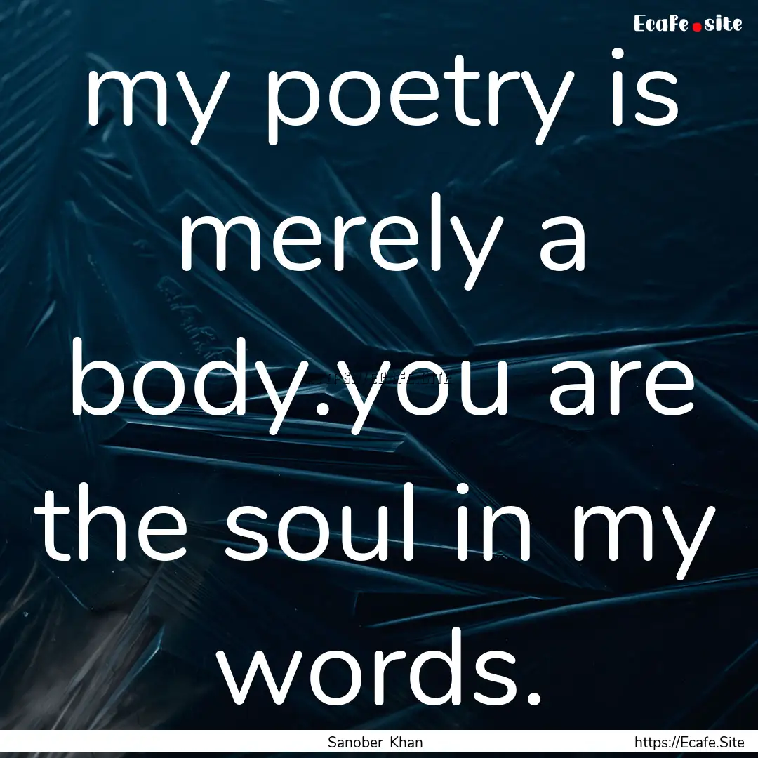 my poetry is merely a body.you are the soul.... : Quote by Sanober Khan