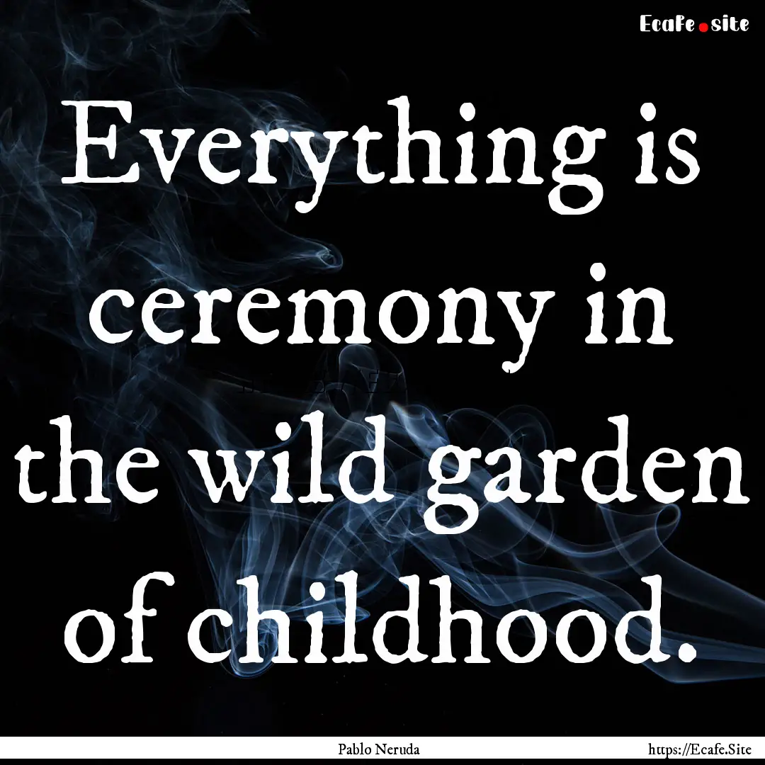 Everything is ceremony in the wild garden.... : Quote by Pablo Neruda