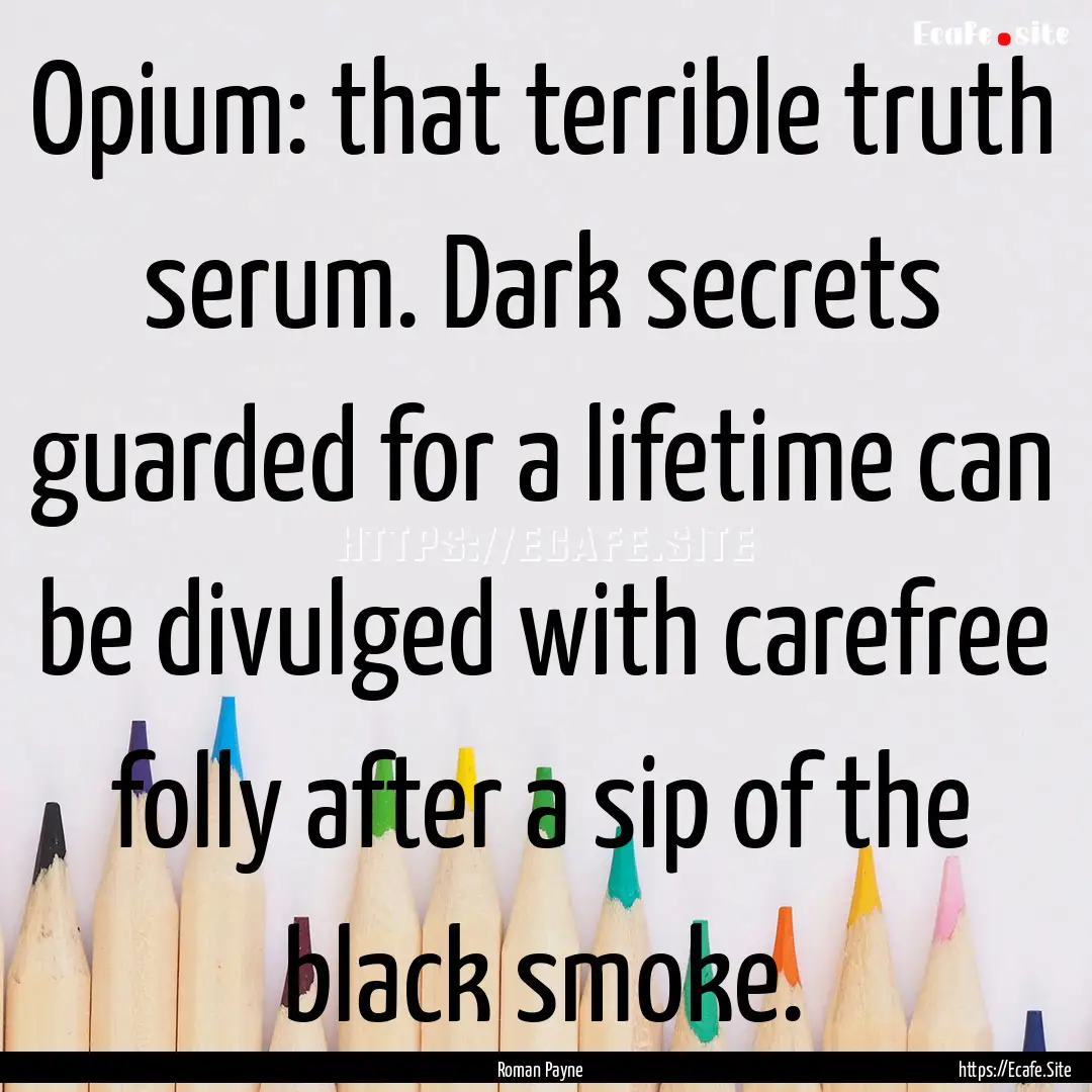 Opium: that terrible truth serum. Dark secrets.... : Quote by Roman Payne