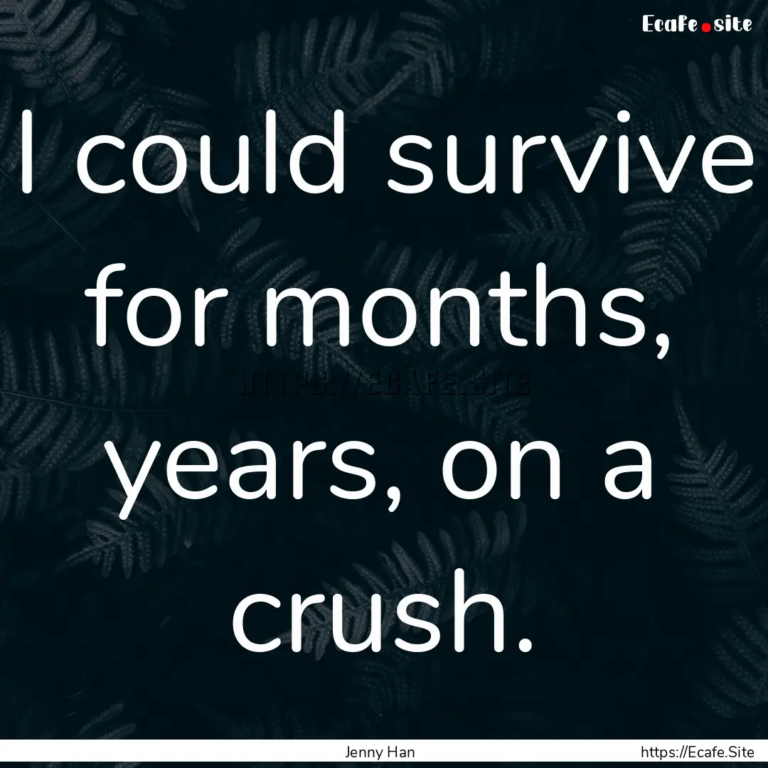 I could survive for months, years, on a crush..... : Quote by Jenny Han