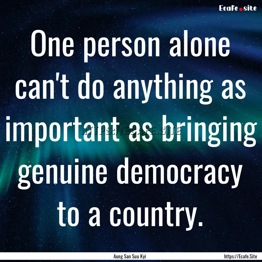 One person alone can't do anything as important.... : Quote by Aung San Suu Kyi