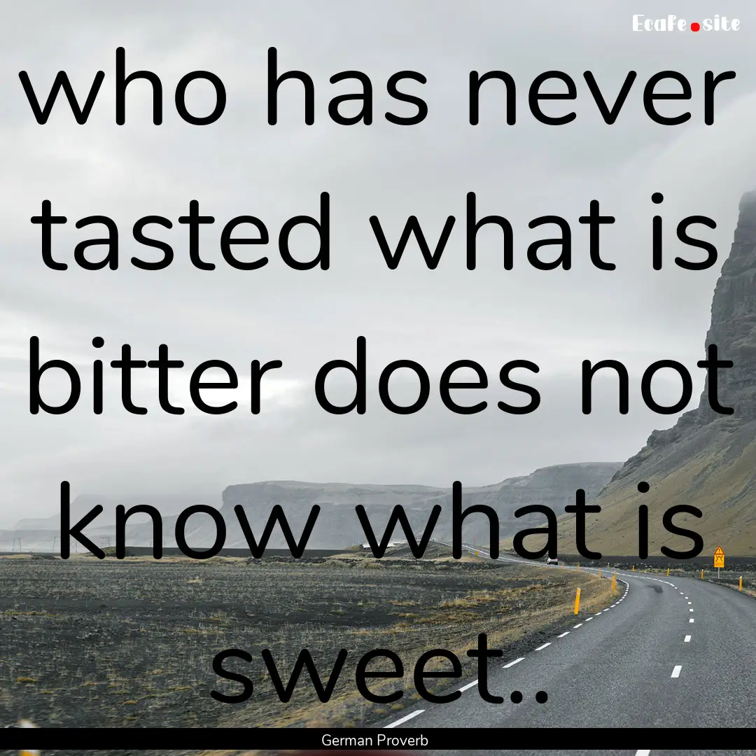 who has never tasted what is bitter does.... : Quote by German Proverb