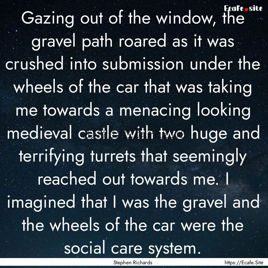 Gazing out of the window, the gravel path.... : Quote by Stephen Richards