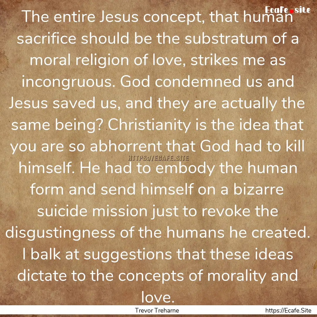 The entire Jesus concept, that human sacrifice.... : Quote by Trevor Treharne