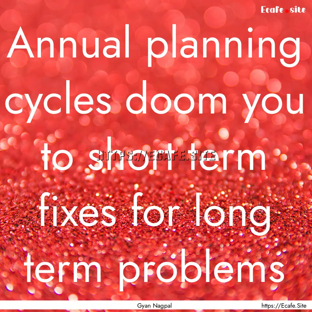 Annual planning cycles doom you to short.... : Quote by Gyan Nagpal