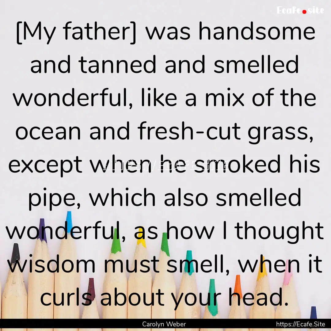 [My father] was handsome and tanned and smelled.... : Quote by Carolyn Weber