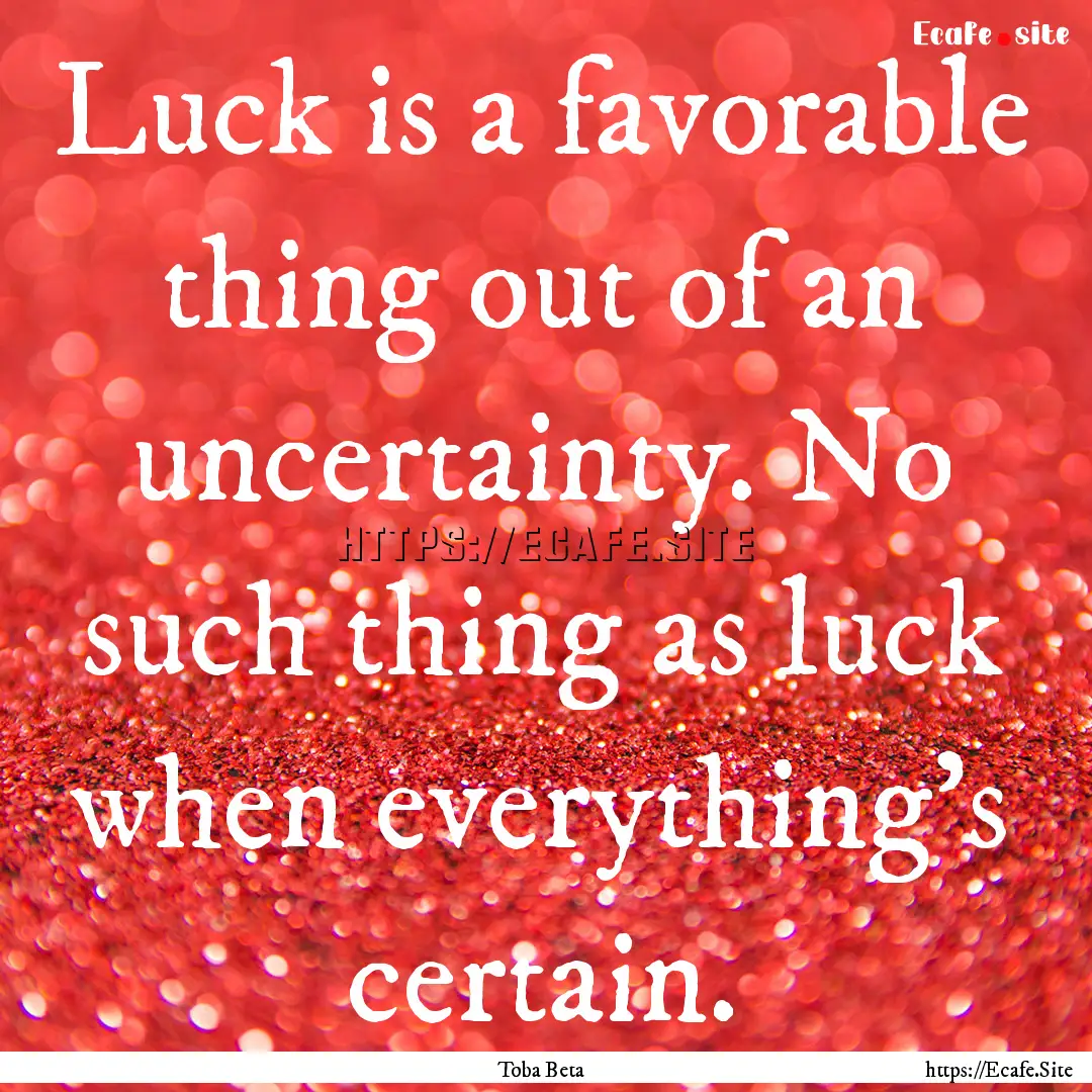 Luck is a favorable thing out of an uncertainty..... : Quote by Toba Beta