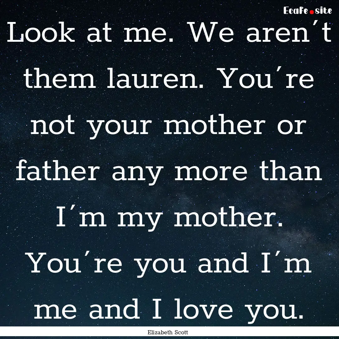 Look at me. We aren´t them lauren. You´re.... : Quote by Elizabeth Scott