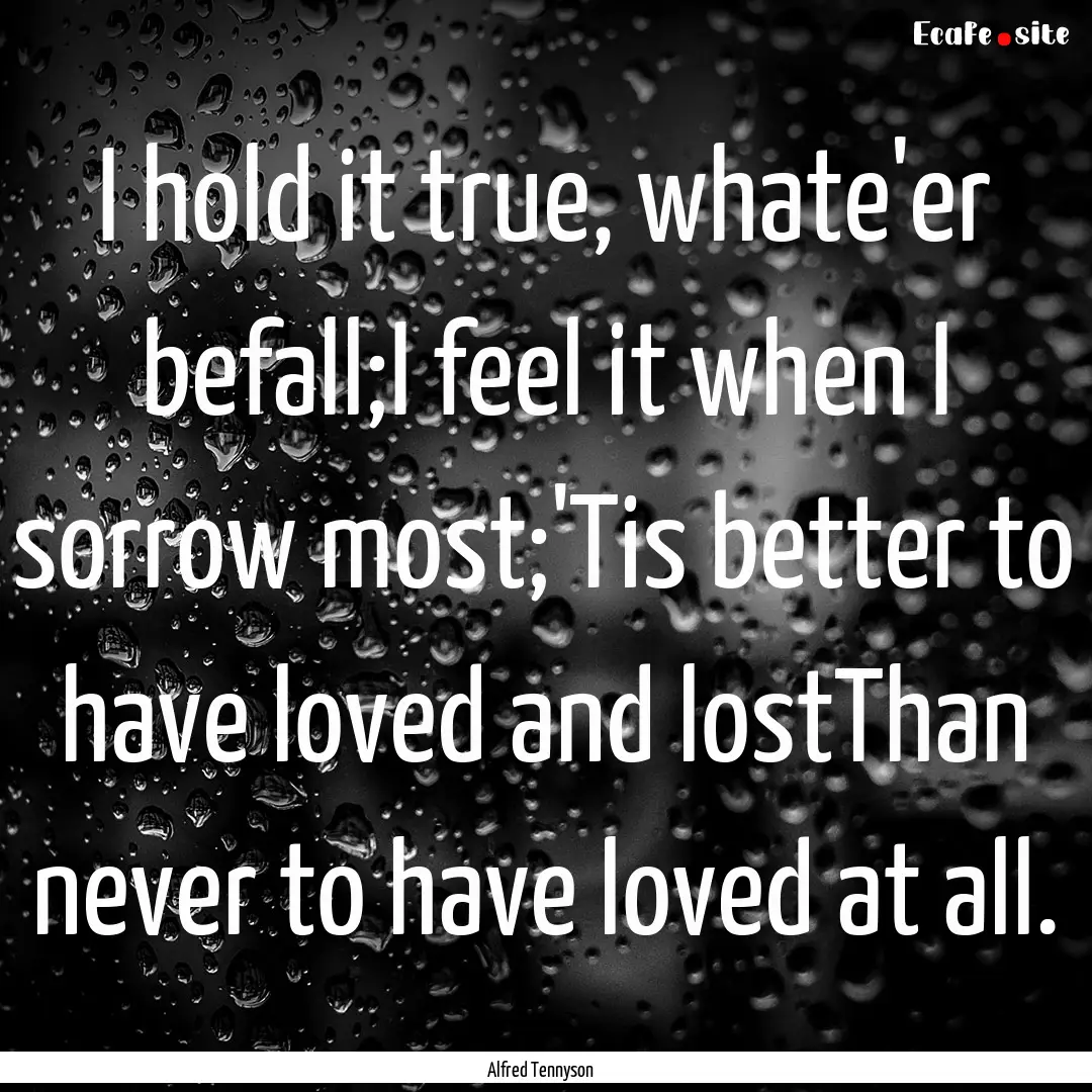 I hold it true, whate'er befall;I feel it.... : Quote by Alfred Tennyson