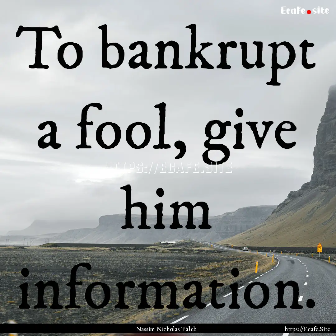 To bankrupt a fool, give him information..... : Quote by Nassim Nicholas Taleb