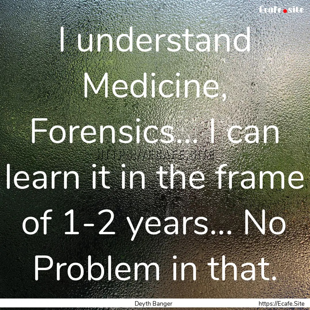 I understand Medicine, Forensics... I can.... : Quote by Deyth Banger