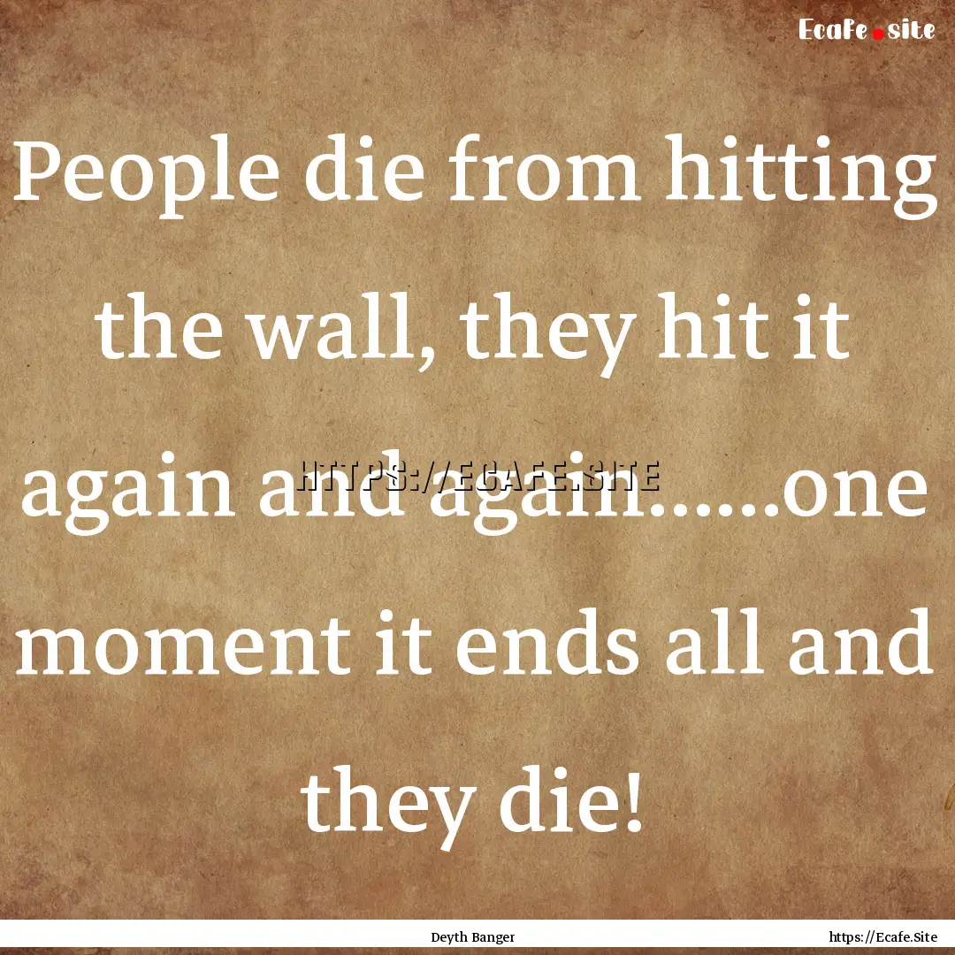 People die from hitting the wall, they hit.... : Quote by Deyth Banger