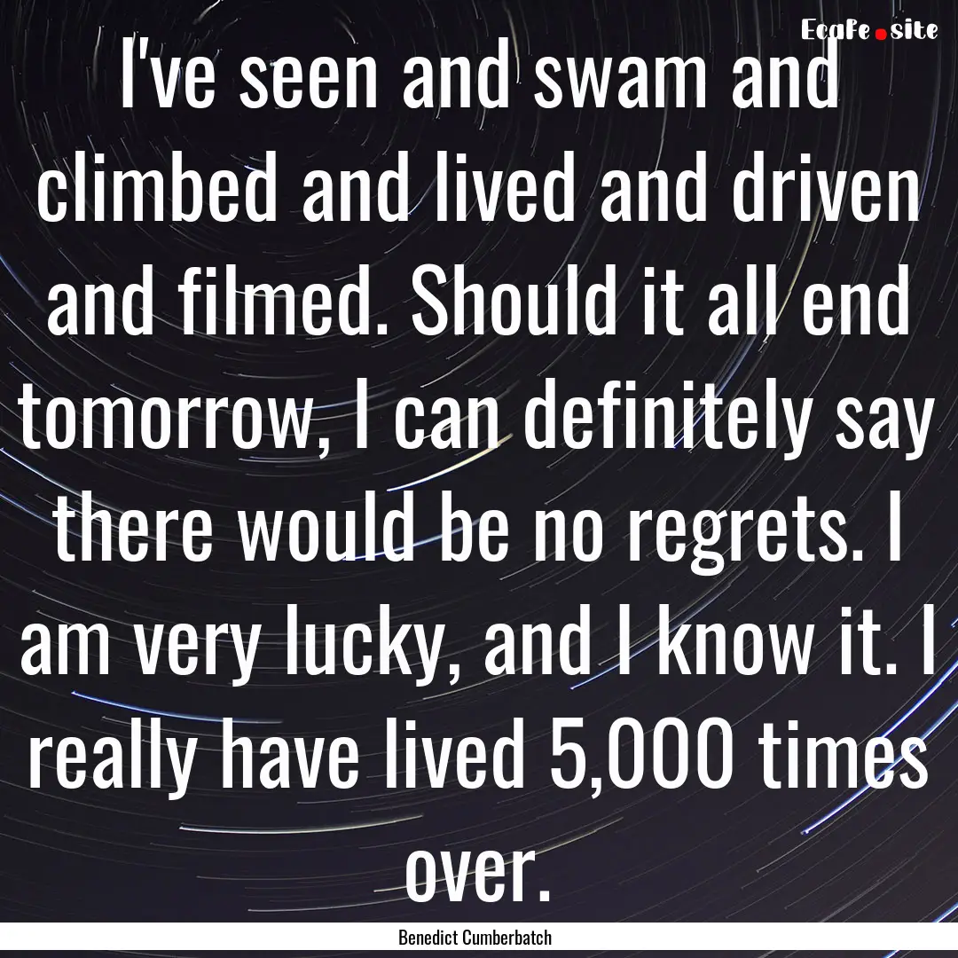 I've seen and swam and climbed and lived.... : Quote by Benedict Cumberbatch