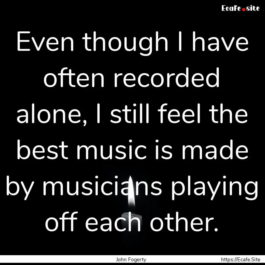 Even though I have often recorded alone,.... : Quote by John Fogerty