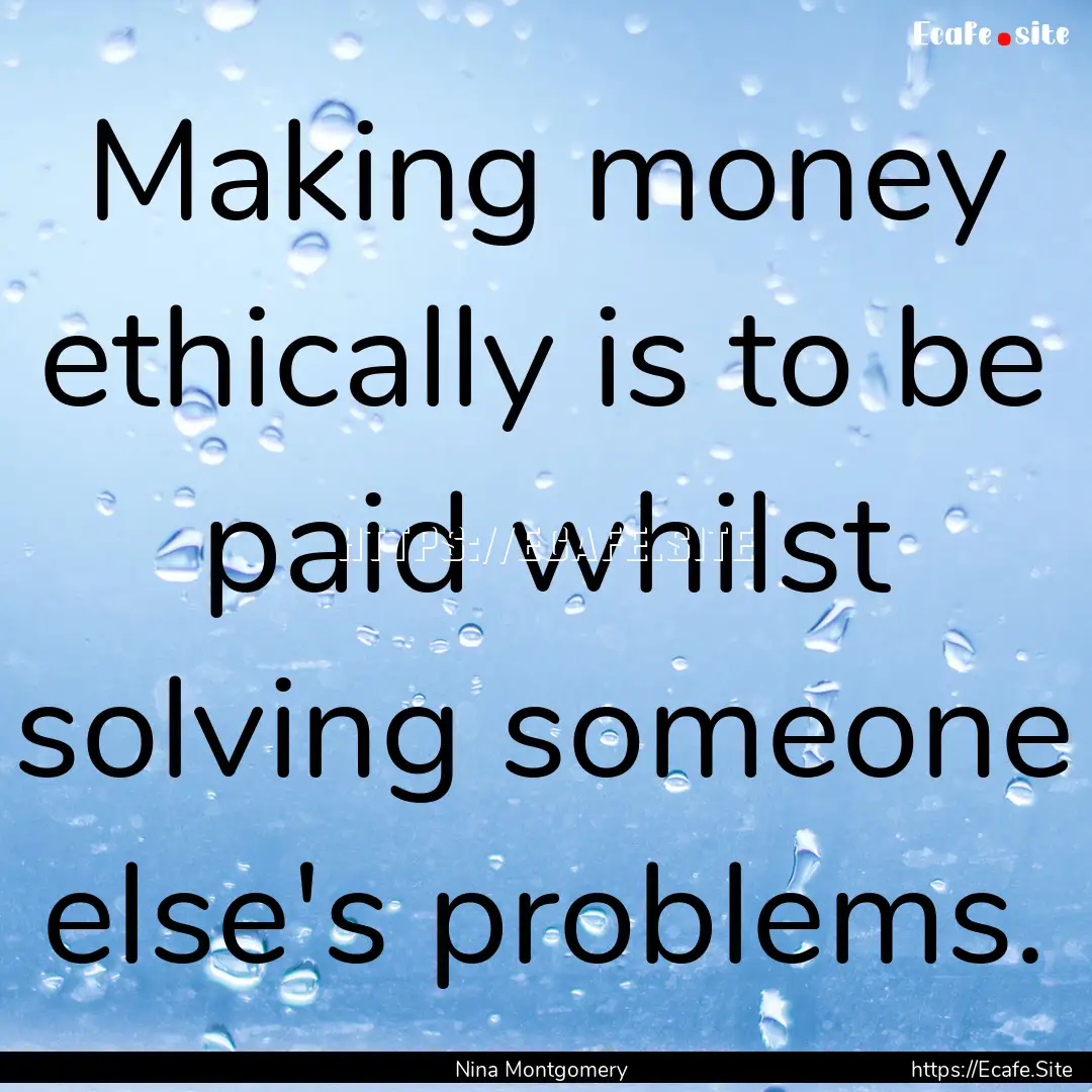 Making money ethically is to be paid whilst.... : Quote by Nina Montgomery