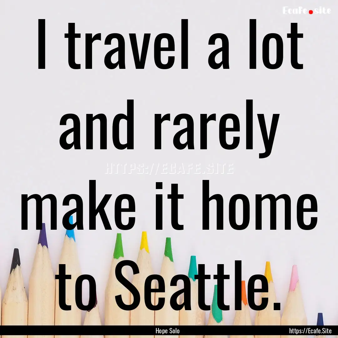 I travel a lot and rarely make it home to.... : Quote by Hope Solo