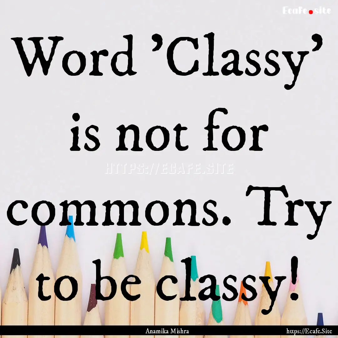 Word 'Classy' is not for commons. Try to.... : Quote by Anamika Mishra