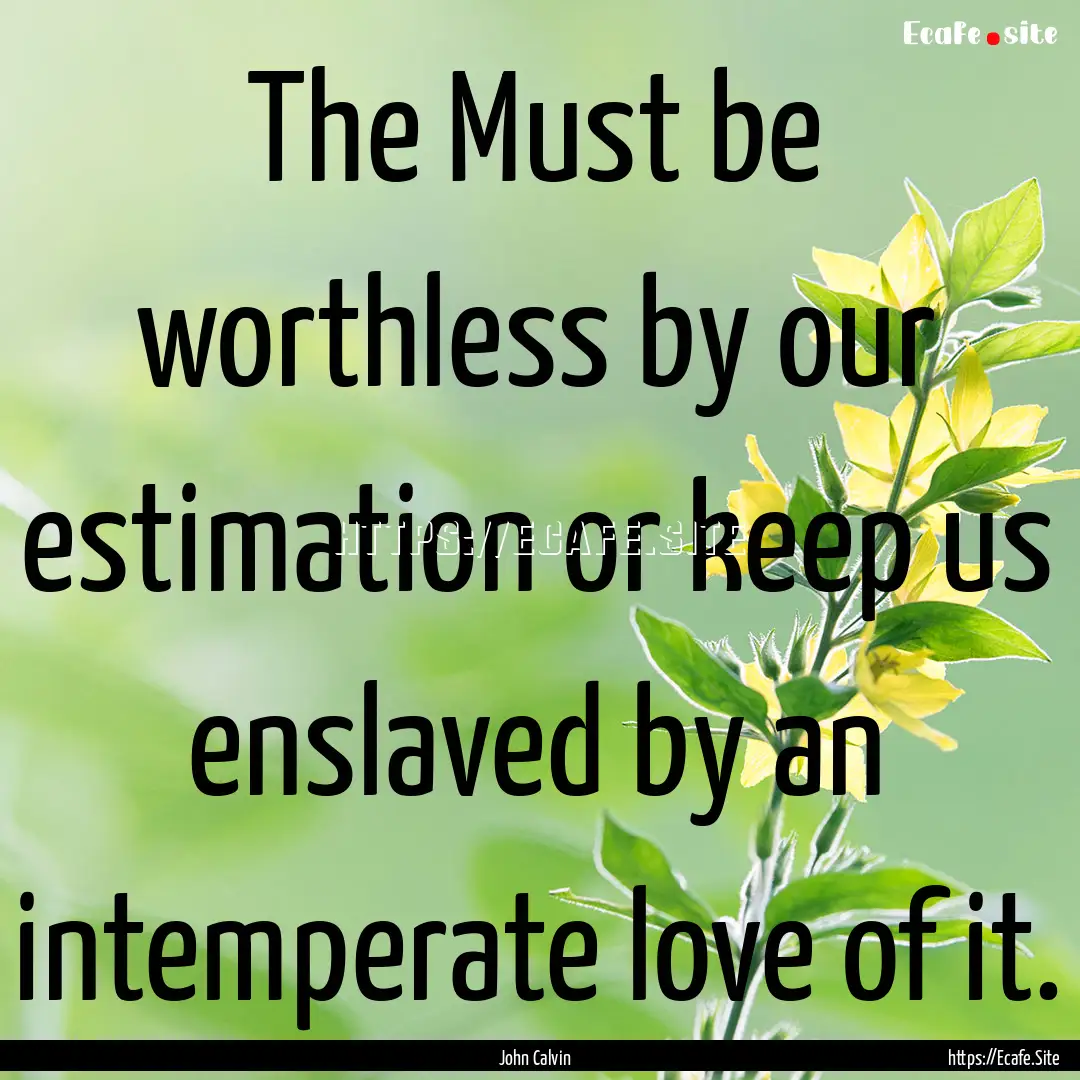 The Must be worthless by our estimation or.... : Quote by John Calvin