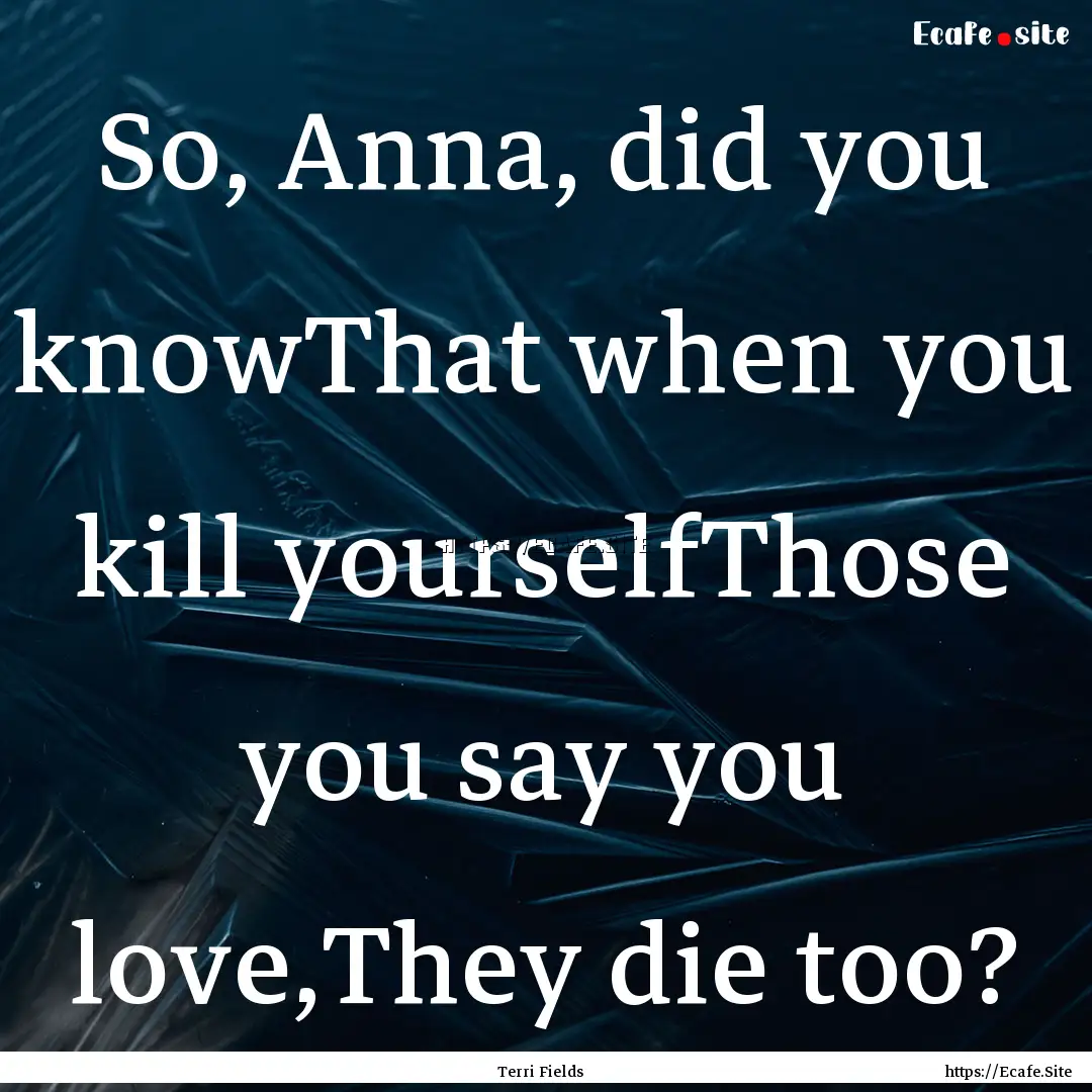 So, Anna, did you knowThat when you kill.... : Quote by Terri Fields