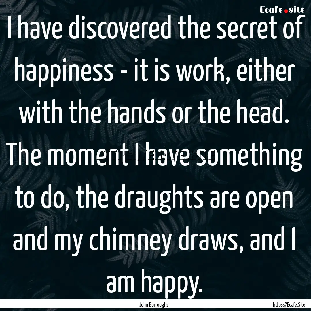 I have discovered the secret of happiness.... : Quote by John Burroughs