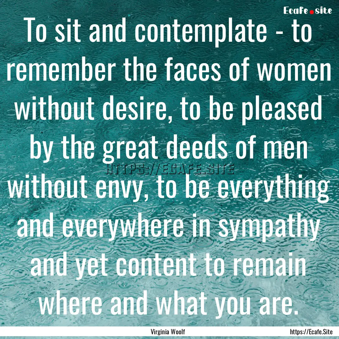 To sit and contemplate - to remember the.... : Quote by Virginia Woolf