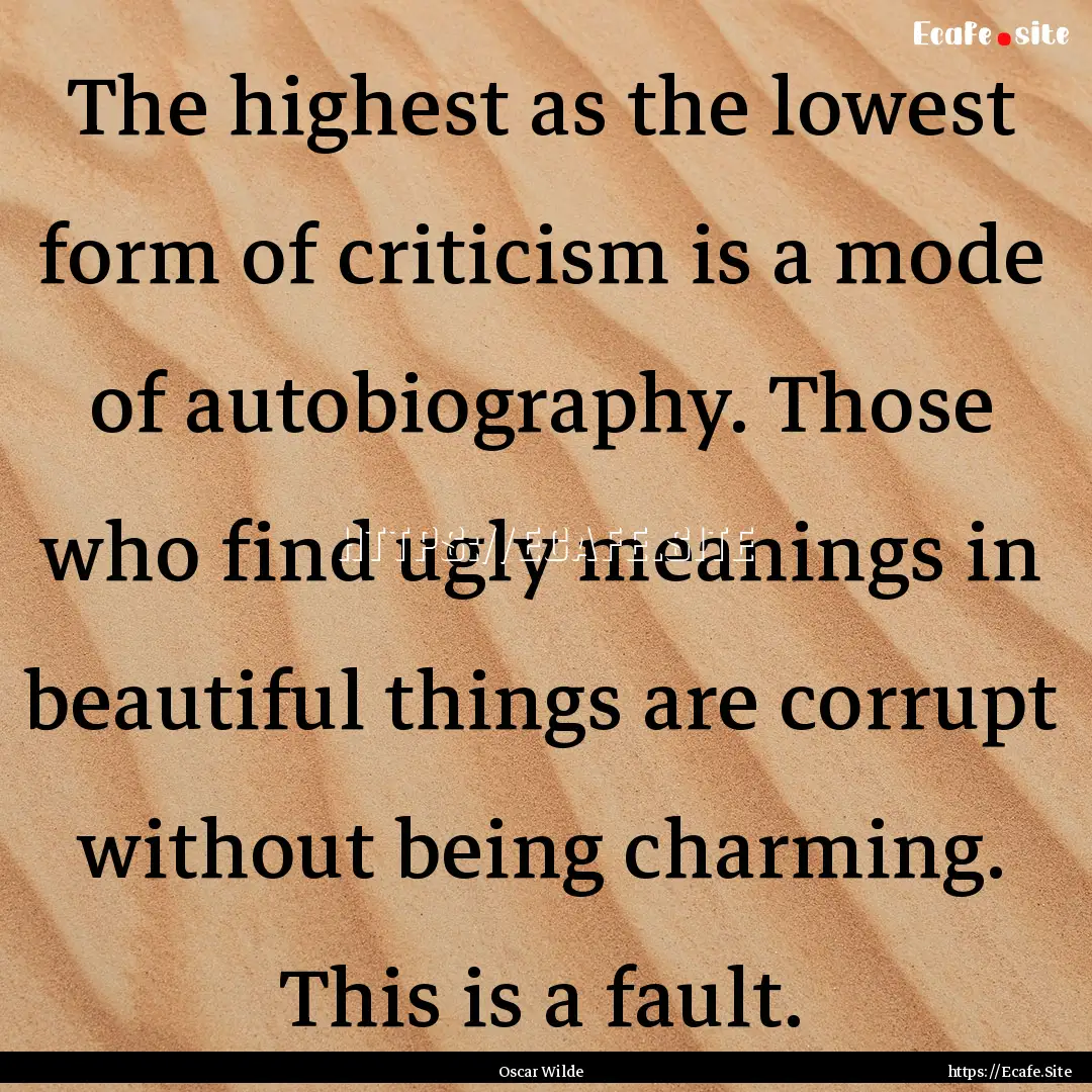 The highest as the lowest form of criticism.... : Quote by Oscar Wilde