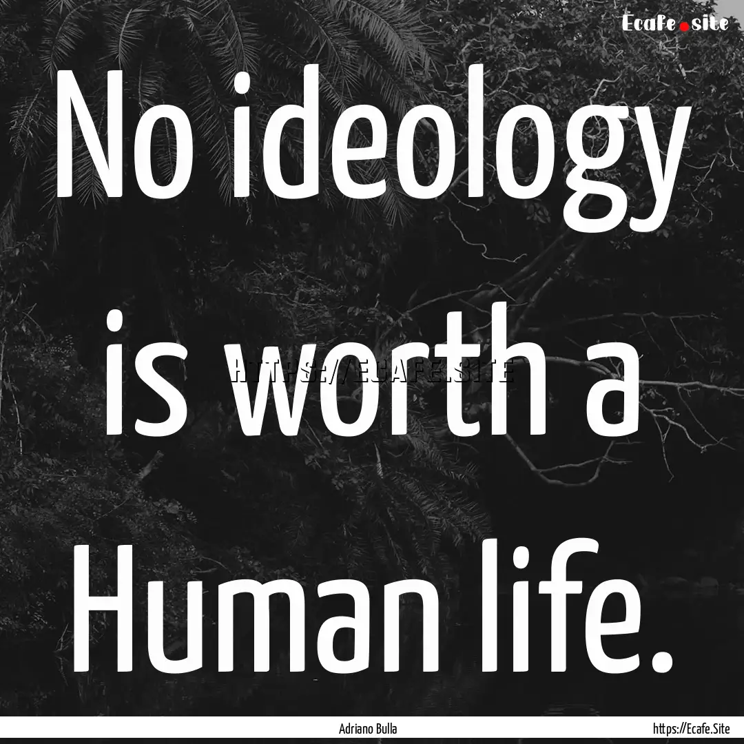 No ideology is worth a Human life. : Quote by Adriano Bulla