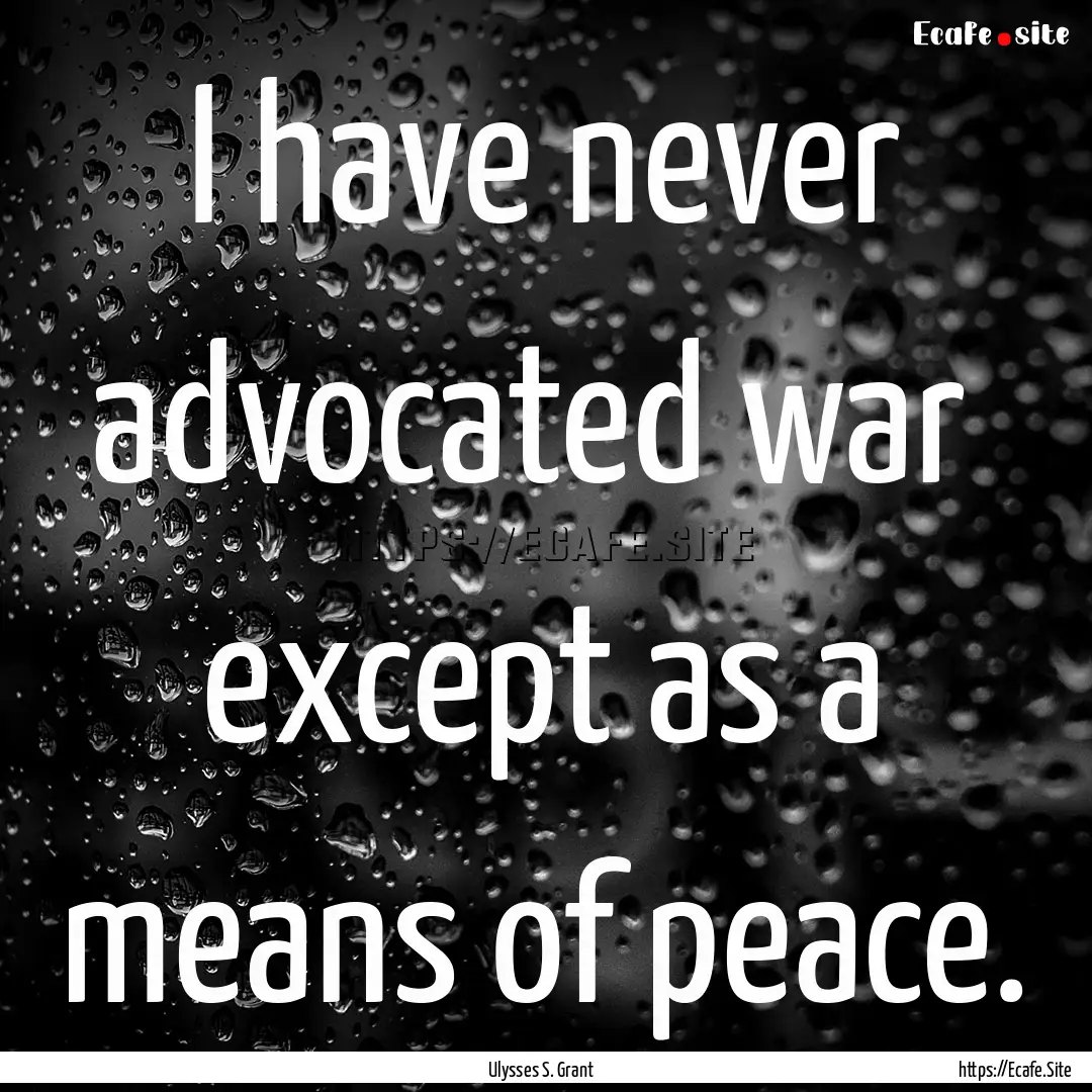 I have never advocated war except as a means.... : Quote by Ulysses S. Grant