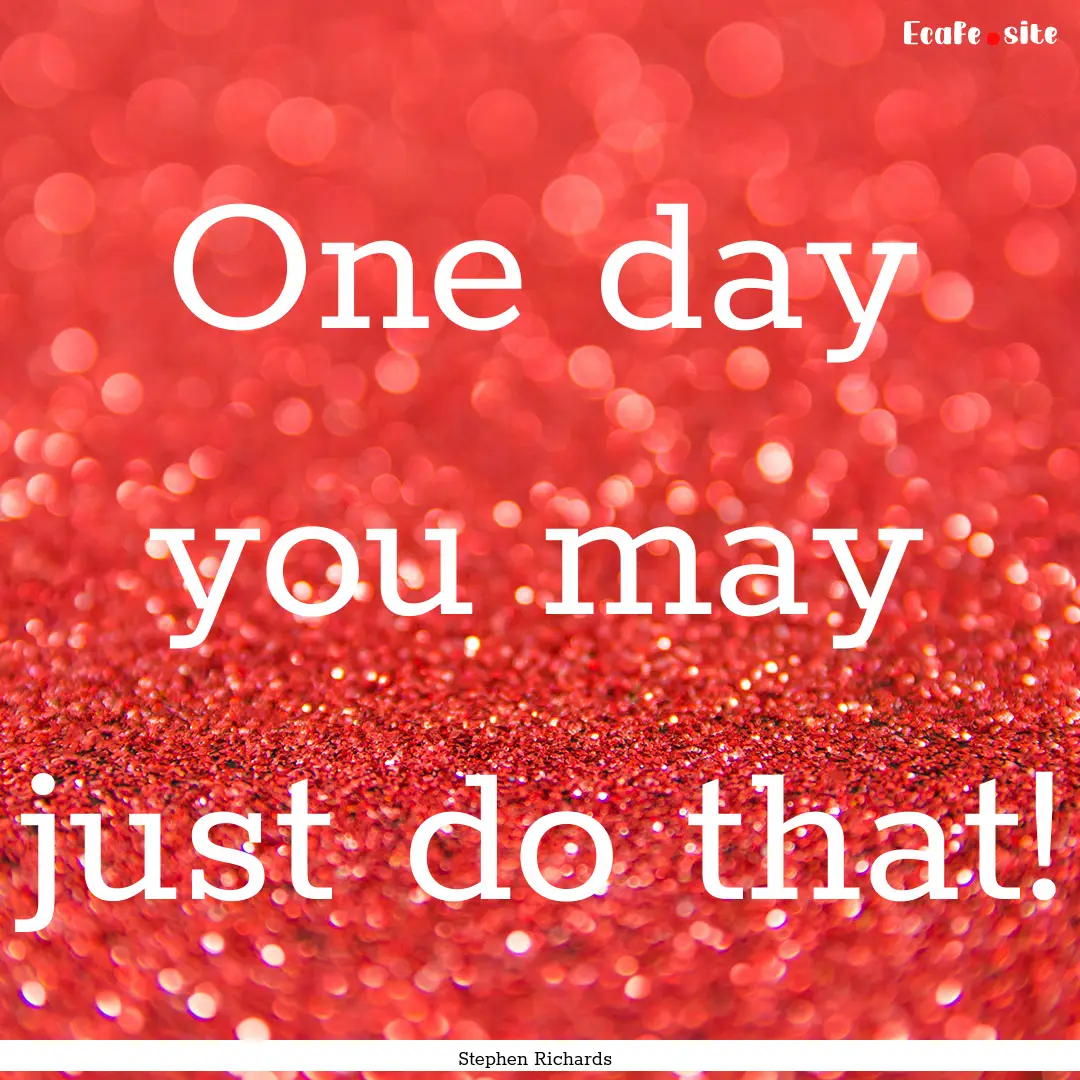 One day you may just do that! : Quote by Stephen Richards