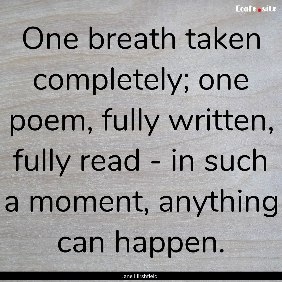 One breath taken completely; one poem, fully.... : Quote by Jane Hirshfield